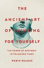 The Ancient Art of Thinking For Yourself The Power of Rhetoric in Polarized Times