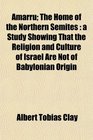 Amarru The Home of the Northern Semites a Study Showing That the Religion and Culture of Israel Are Not of Babylonian Origin
