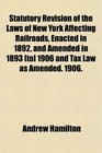 Statutory Revision of the Laws of New York Affecting Railroads Enacted in 1892 and Amended in 1893  1906 and Tax Law as Amended 1906