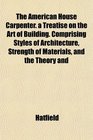The American House Carpenter a Treatise on the Art of Building Comprising Styles of Architecture Strength of Materials and the Theory and
