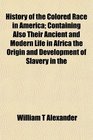 History of the Colored Race in America Containing Also Their Ancient and Modern Life in Africa the Origin and Development of Slavery in the