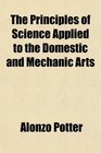The Principles of Science Applied to the Domestic and Mechanic Arts