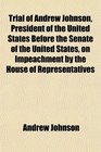 Trial of Andrew Johnson President of the United States Before the Senate of the United States on Impeachment by the House of Representatives