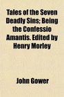 Tales of the Seven Deadly Sins Being the Confessio Amantis Edited by Henry Morley