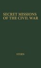 Secret Missions of the Civil War Firsthand Accounts by Men and Women Who Risked Their Lives in Underground Activities for the North and the South Woven into a Continuous Narrative