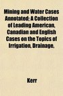 Mining and Water Cases Annotated A Collection of Leading American Canadian and English Cases on the Topics of Irrigation Drainage