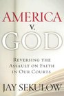 America v God Why We Must Reverse the Assault on Faith in Our Courts