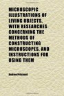 Microscopic Illustrations of Living Objects With Researches Concerning the Methods of Constructing Microscopes and Instructions for Using Them