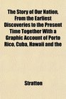 The Story of Our Nation From the Earliest Discoveries to the Present Time Together With a Graphic Account of Porto Rico Cuba Hawaii and the