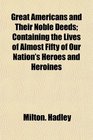 Great Americans and Their Noble Deeds Containing the Lives of Almost Fifty of Our Nation's Heroes and Heroines