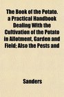 The Book of the Potato a Practical Handbook Dealing With the Cultivation of the Potato in Allotment Garden and Field Also the Pests and