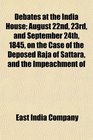 Debates at the India House August 22nd 23rd and September 24th 1845 on the Case of the Deposed Raja of Sattara and the Impeachment of