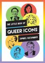 The Little Book of Queer Icons The inspiring true stories behind groundbreaking LGBTQ icons