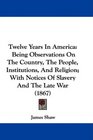 Twelve Years In America Being Observations On The Country The People Institutions And Religion With Notices Of Slavery And The Late War