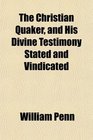 The Christian Quaker and His Divine Testimony Stated and Vindicated