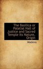 The Basilica or Palatial Hall of Justice and Sacred Temple Its Nature Origin