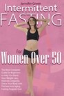 Intermittent Fasting for Women Over 50 The Most Complete Guide for Beginners to Help You Boost Your Weight Loss Improve Longevity Detox Your Body with The Best Anti Aging Fasting Program Ever