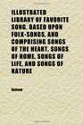 Illustrated Library of Favorite Song Based Upon FolkSongs and Comprising Songs of the Heart Songs of Home Songs of Life and Songs of Nature