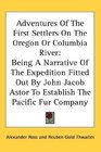 Adventures Of The First Settlers On The Oregon Or Columbia River Being A Narrative Of The Expedition Fitted Out By John Jacob Astor To Establish The Pacific Fur Company