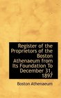 Register of the Proprietors of the Boston Athenaeum from Its Foundation To December 31 1897