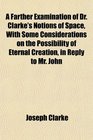 A Farther Examination of Dr Clarke's Notions of Space With Some Considerations on the Possibility of Eternal Creation in Reply to Mr John