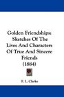 Golden Friendships Sketches Of The Lives And Characters Of True And Sincere Friends