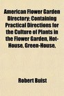 American Flower Garden Directory Containing Practical Directions for the Culture of Plants in the Flower Garden HotHouse GreenHouse