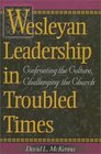 Wesleyan Leadership in Troubled Times Confronting the Culture Challenging the Church
