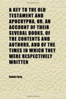 A Key to the Old Testament and Apocrypha Or an Account of Their Several Books of the Contents and Authors and of the Times in Which They