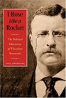 I Rose Like a Rocket The Political Education of Theodore Roosevelt