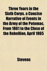 Three Years in the Sixth Corps a Concise Narrative of Events in the Army of the Potomac From 1861 to the Close of the Rebellion April 1865