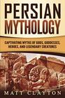 Persian Mythology Captivating Myths of Gods Goddesses Heroes and Legendary Creatures