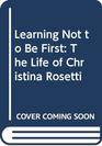 Learning Not to Be First The Life of Christina Rosetti