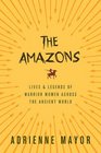 The Amazons Lives and Legends of Warrior Women across the Ancient World
