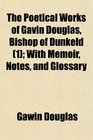 The Poetical Works of Gavin Douglas Bishop of Dunkeld  With Memoir Notes and Glossary