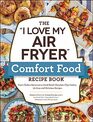 The I Love My Air Fryer Comfort Food Recipe Book From Chicken Parmesan to Small Batch Chocolate Chip Cookies 175 Easy and Delicious Recipes