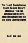 The French Revolutionary Epoch Being a History of France From the Beginning of the First French Revolution to the End of the Second Empire