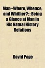 ManWhere Whence and Whither Being a Glance at Man in His Natual History Relations