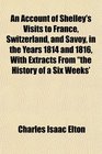 An Account of Shelley's Visits to France Switzerland and Savoy in the Years 1814 and 1816 With Extracts From the History of a Six Weeks'