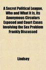 A Secret Political League Who and What It Is Its Anonymous Circulars Exposed and Court Cases Involving the Sex Problem Frankly Discussed