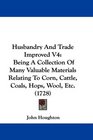 Husbandry And Trade Improved V4 Being A Collection Of Many Valuable Materials Relating To Corn Cattle Coals Hops Wool Etc