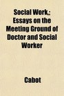 Social Work Essays on the Meeting Ground of Doctor and Social Worker