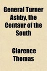 General Turner Ashby the Centaur of the South