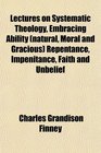 Lectures on Systematic Theology Embracing Ability  Repentance Impenitance Faith and Unbelief