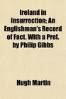 Ireland in Insurrection An Englishman's Record of Fact With a Pref by Philip Gibbs