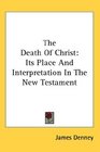 The Death Of Christ Its Place And Interpretation In The New Testament