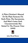 A Plain Christian's Manual Or Six Plain Sermons On Early Piety The Sacraments And Man's Latter End Uncontroversial But Suited To The Present Time