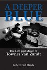 A Deeper Blue The Life and Music of Townes Van Zandt