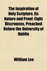 The Inspiration of Holy Scripture Its Nature and Proof Eight Discrouses Preached Before the University of Dublin