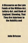 A Discourse on the Late Funds of the MillionAct LotteryAct and Bank of England Shewing That They Are Injurious to the Nobility and